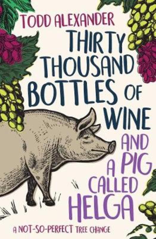 Thirty Thousand Bottles of Wine and a Pig Called Helga by Todd Alexander - 9781925791334
