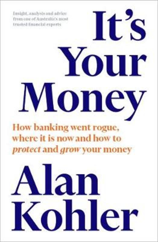 It's Your Money: How banking went rogue, where it is now and how to protect and grow your money by Alan Kohler - 9781760641016