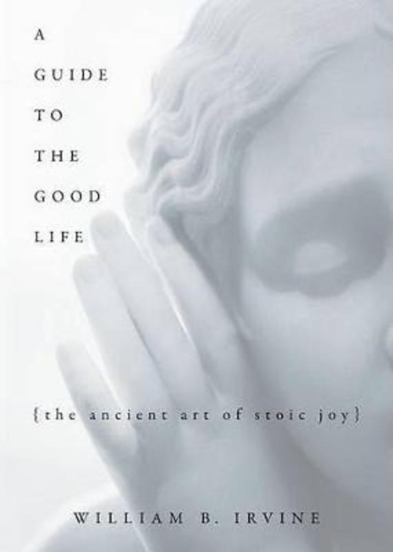 A Guide to the Good Life by William B Irvine (Professor of Philosophy author of On Desire: Why We Want What We Want, OUP 2005, Professor of Philosophy author of On Desire: Why We Want What We Want, OUP 2005, Wright State University) - 9780195374612