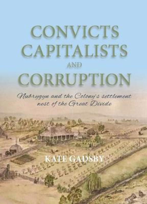 Convicts Capitalists and Corruption: Nubrygyn and the Colony's Settlement West of the Great Divide by Kate Gadsby - 9780646819921