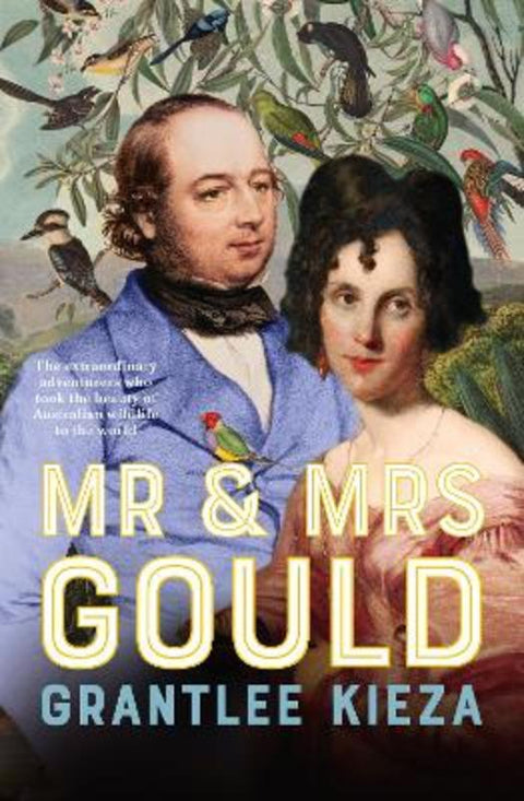 Mr and Mrs Gould: The extraordinary true story of the life of Australia's greatest naturalists and explorers, from the award winning bestselling au by Grantlee Kieza - 9780733343261