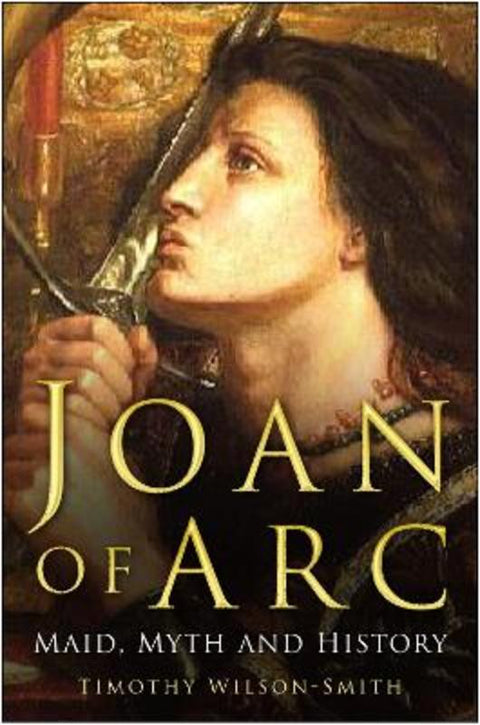 Joan of Arc: Maid, Myth and History by Timothy Wilson-Smith - 9780750943420