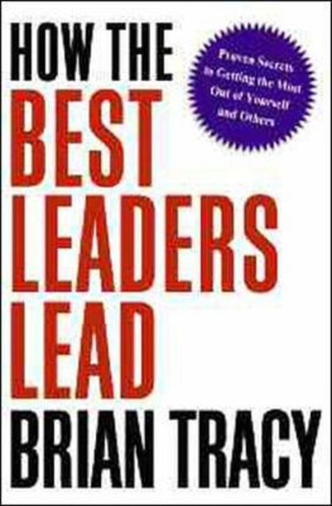 How the Best Leaders Lead: Proven Secrets to Getting the Most out of Yourself and Others by Brian Tracy - 9780814414347