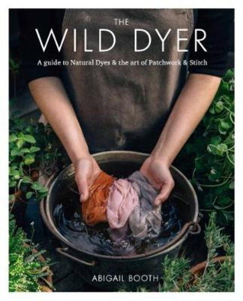 The Wild Dyer: A guide to natural dyes & the art of patchwork & stitch by Abigail Booth - 9780857833952