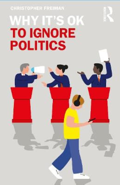 Why It's OK to Ignore Politics by Christopher Freiman (College of William & Mary, USA) - 9781138389007