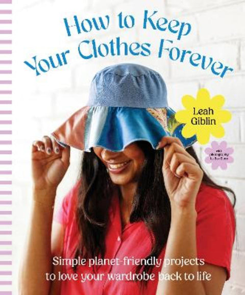 How to Keep Your Clothes Forever: Simple planet-friendly projects to love your wardrobe back to life, for fans of SEW IT YOURSELF and MENDING MATTE by Leah Giblin - 9781460766101