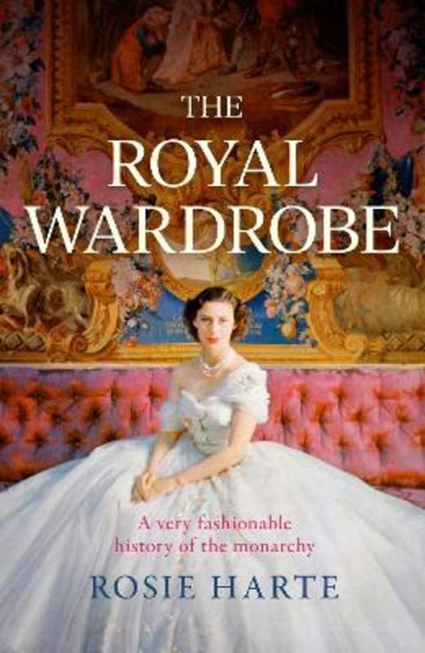 The Royal Wardrobe: peek into the wardrobes of history's most fashionable royals by Rosie Harte - 9781472297464