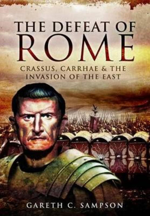 Defeat of Rome: Crassus, Carrhae and the Invasion of the East by Gareth C. Sampson - 9781473828049