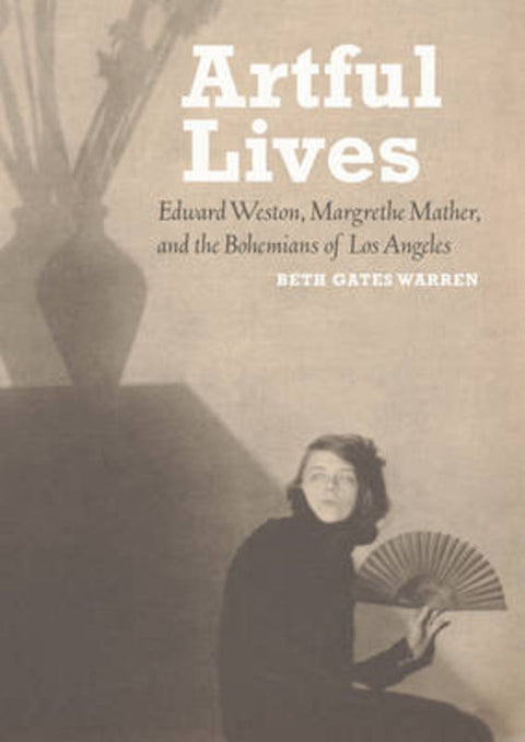 Artful Lives - Edward Weston, Margrethe Mather, and the Bohemians of Los Angeles by Beth Gates Warren - 9781606060704