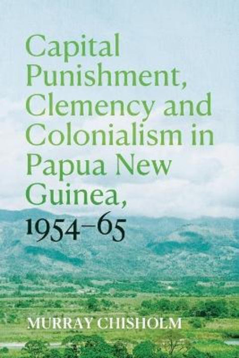 Capital Punishment, Clemency and Colonialism in Papua New Guinea, 1954-65 by Murray Chisholm - 9781760466459