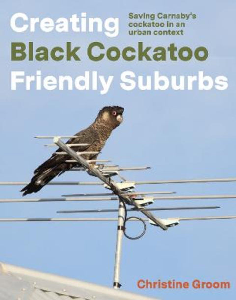 Creating Black Cockatoo Friendly Suburbs by Christine Groom - 9781760802943