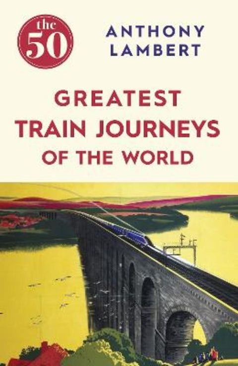 The 50 Greatest Train Journeys of the World by Anthony Lambert - 9781785780653