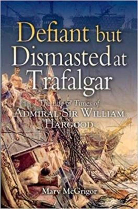 Defiant and Dismasted at Trafalgar: the Life & Times of Admiral Sir William Harwood by Mary McGrigor - 9781844150342