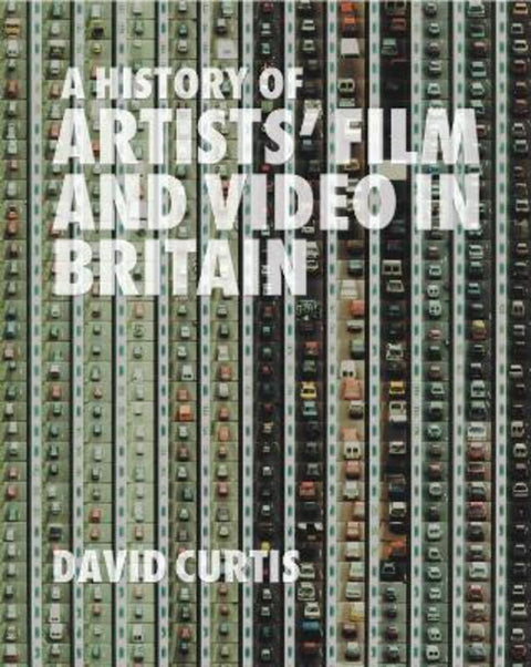 A History of Artists' Film and Video in Britain by David Curtis (Founder of the British Artists Film & Video Study Collection at Central Saint Martins, University of the Arts London, UK) - 9781844570966