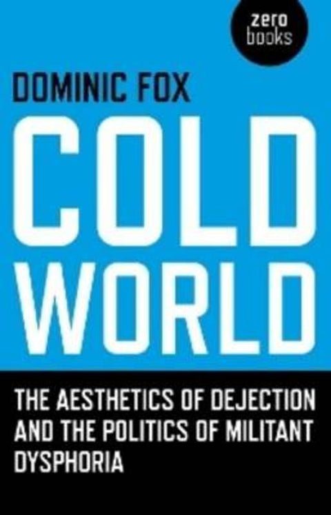 Cold World - The aesthetics of dejection and the politics of militant dysphoria by Dominic Fox - 9781846942174