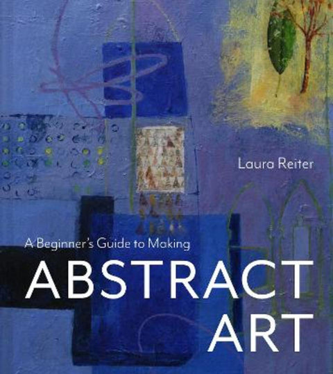 A Beginner's Guide to Making Abstract Art by Laura Reiter - 9781849948852
