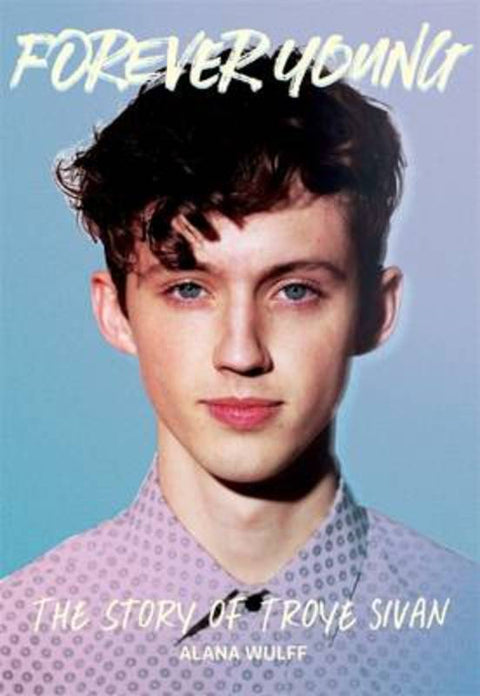 Forever Young: The Story of Troye Sivan by Alana Wulff - 9781863958714