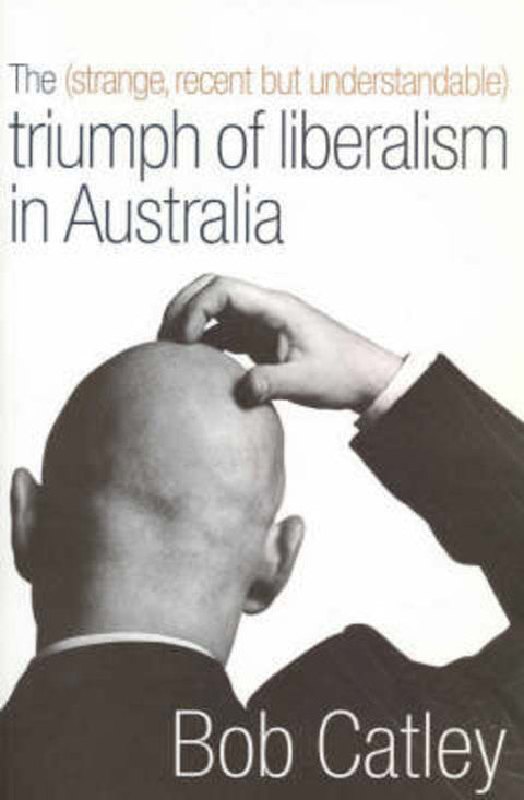 The Strange, Recent But Understandable Triumph of Liberalism in Australia by Bob Catley - 9781876492137