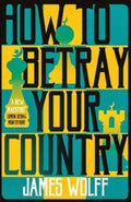 How to Betray Your Country by James Wolff - 9781913394516