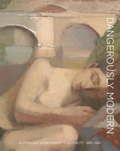 Dangerously modern: Australian women artists in Europe 1890-1940 by Elle Freak - 9781921668685