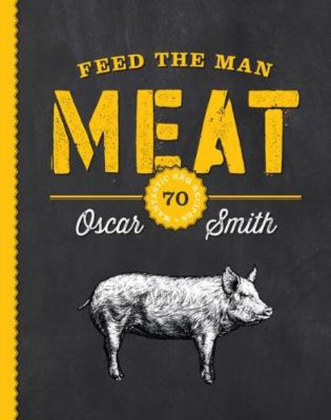 Feed the Man Meat: 70 Mantastic BBQ Recipes by Oscar Smith - 9781925418101
