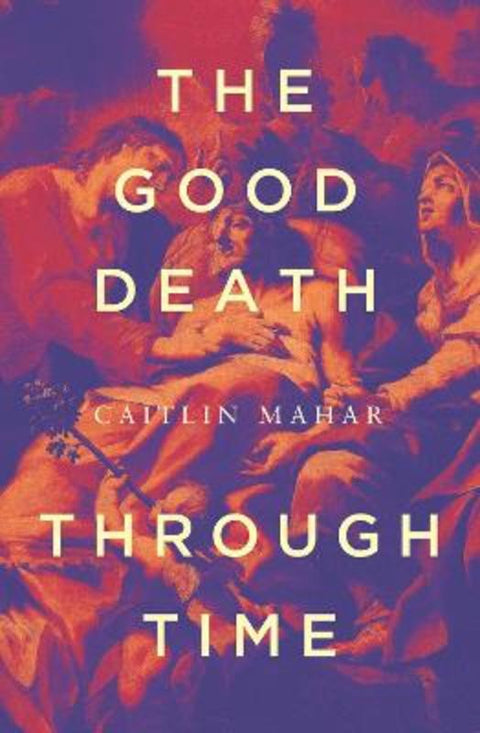 The Good Death Through Time by Caitlin Mahar - 9780522878127