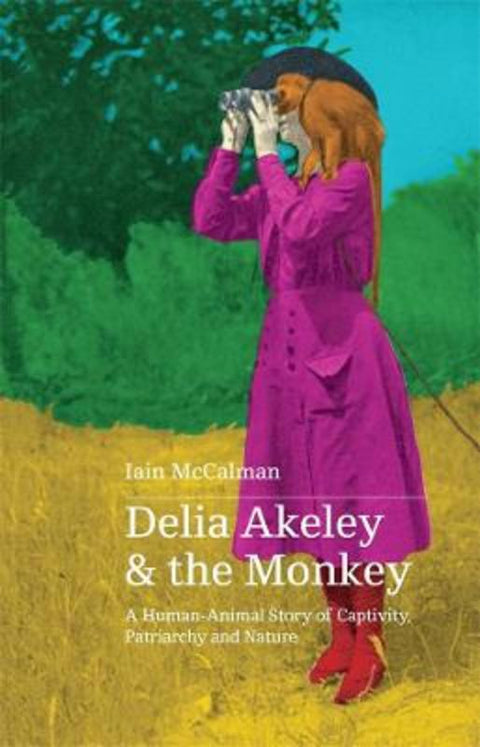 Delia Akeley and the Monkey: A Human-Animal Story of Captivity, Patriarchy and Nature by Iain McCalman - 9780645076363