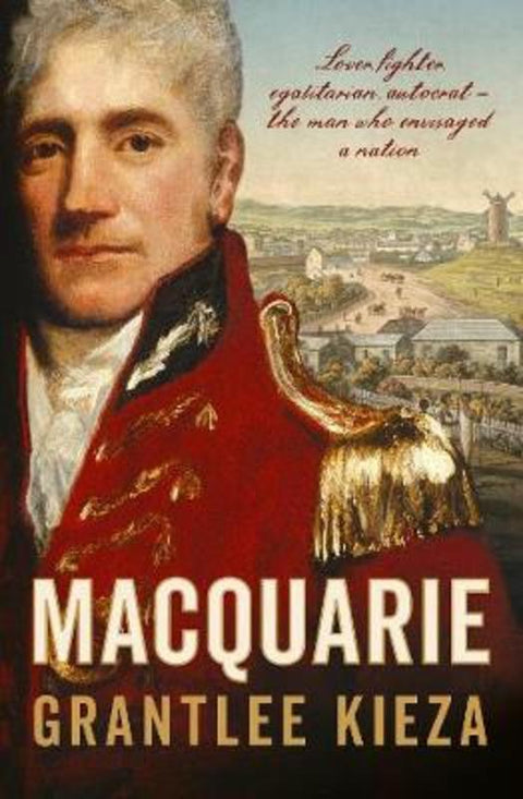 Macquarie: The fascinating true colonial history & story of the lover, fighter, egalitarian, & autocrat who envisaged the nation we call Australia, by Grantlee Kieza - 9780733335921