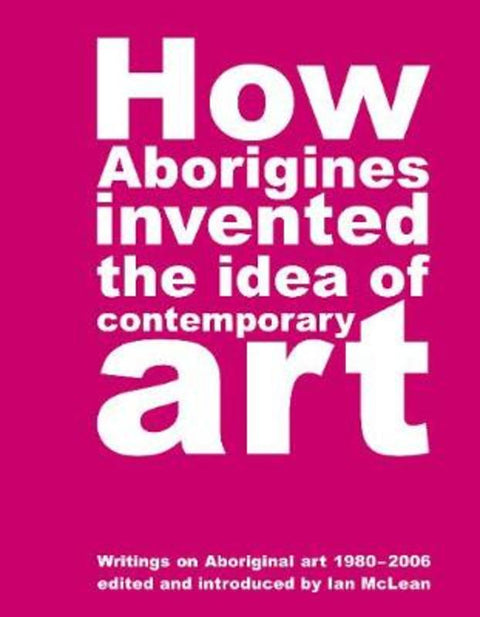 How Aborigines Invented the Idea of Contemporary Art by Ian Maclean - 9780909952372