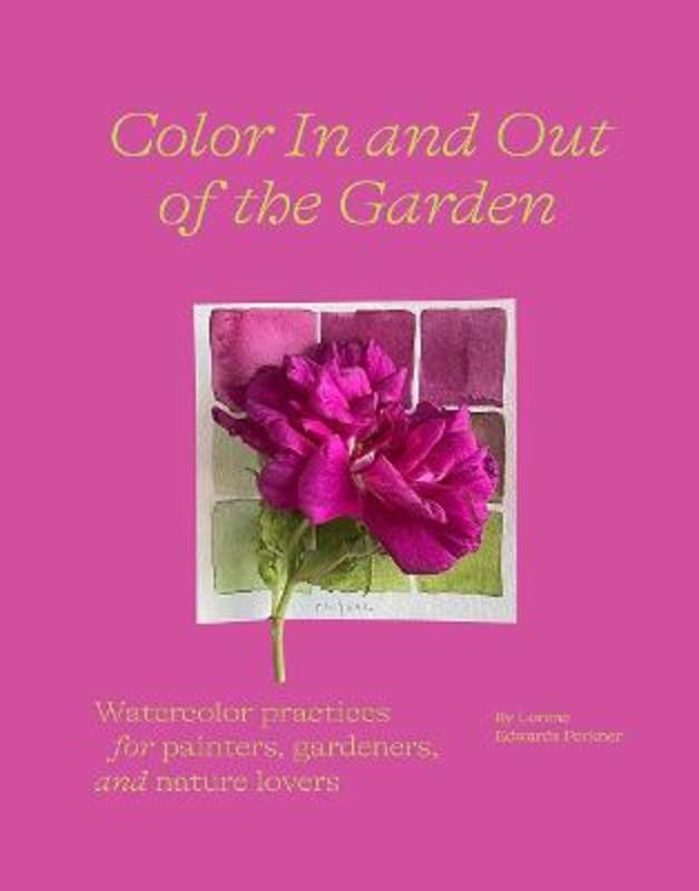 Color In and Out of the Garden: Watercolor Practices for Painters, Gardeners, and Nature Lovers by Lorene Edwards Forkner - 9781419758768