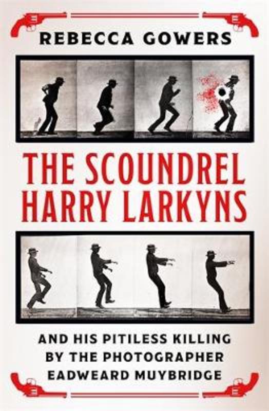 The Scoundrel Harry Larkyns and his Pitiless Killing by the Photographer Eadweard Muybridge by Rebecca Gowers - 9781474606431