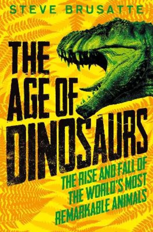 The Age of Dinosaurs: The Rise and Fall of the World's Most Remarkable Animals by Steve Brusatte - 9781529060638