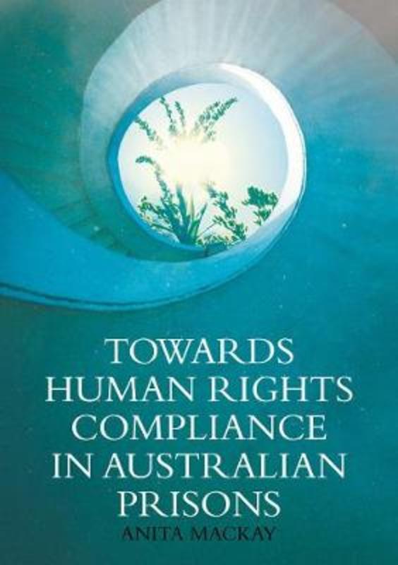 Towards Human Rights Compliance in Australian Prisons by Anita Mackay - 9781760464004