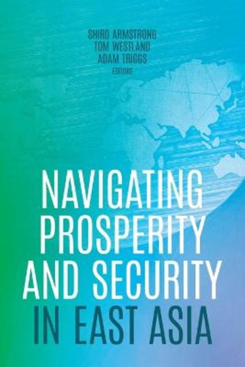 Navigating Prosperity and Security in East Asia by Shiro Armstrong - 9781760465650