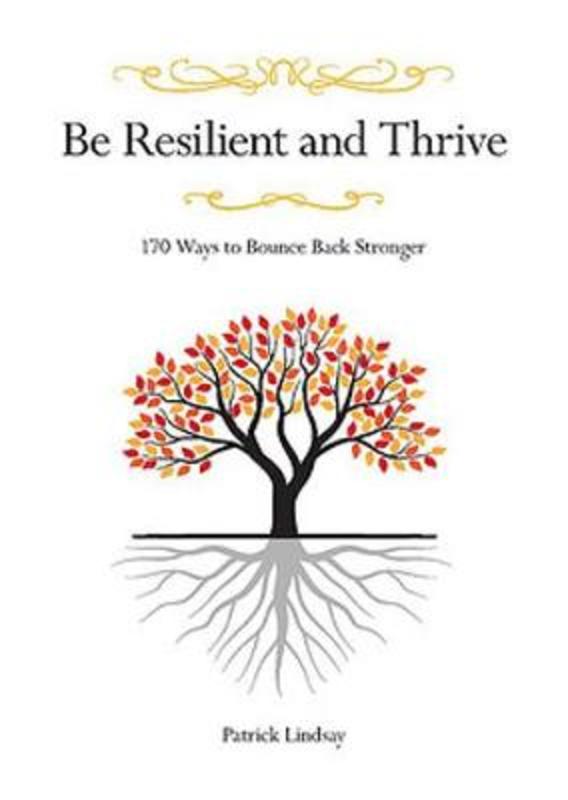 Be Resilient and Thrive: 170 Ways to Bounce Back Stronger