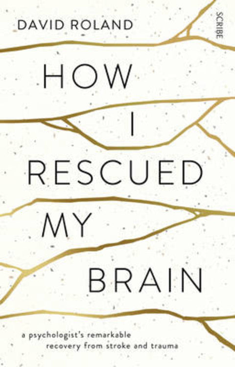 How I Rescued My Brain: a psychologist's remarkable recovery from stroke and trauma by David Roland - 9781925106008