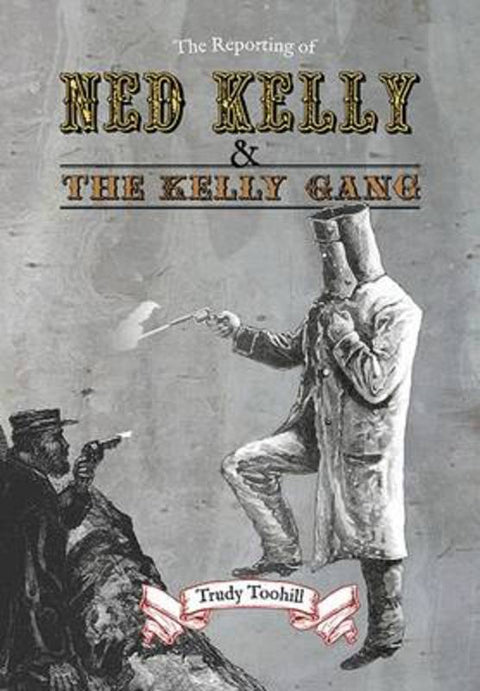 The Reporting of Ned Kelly and the Kelly Gang by Trudy Toohill - 9781925236262