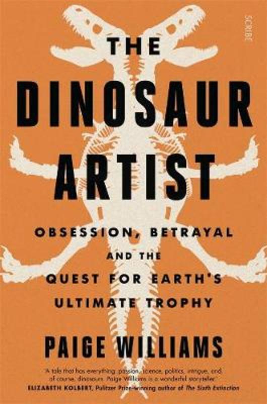 The Dinosaur Artist: obsession, betrayal, and the quest for Earth's ultimate trophy by Paige Williams - 9781925713954